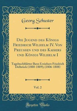 Die Jugend Des Koenigs Friedrich Wilhelm IV. Von Preussen Und Des Kaisers Und Koenigs Wilhelm I, Vol. 2