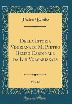 Della Istoria Viniziana Di M. Pietro Bembo Cardinale Da Lui Volgarizzata, Vol. 12 (Classic Reprint)