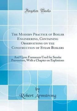 The Modern Practice of Boiler Engineering, Containing Observations on the Construction of Steam Boilers