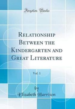 Relationship Between the Kindergarten and Great Literature, Vol. 1 (Classic Reprint)