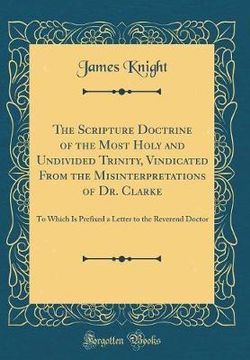 The Scripture Doctrine of the Most Holy and Undivided Trinity, Vindicated from the Misinterpretations of Dr. Clarke