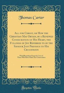 All for Christ, or How the Christian May Obtain, by a Renewed Consecration of His Heart, the Fullness of Joy Referred to by the Saviour Just Previous to His Crucifixion