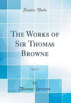 The Works of Sir Thomas Browne, Vol. 3 (Classic Reprint)