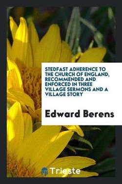 Stedfast Adherence to the Church of England, Recommended and Enforced in Three Village Sermons and a Village Story