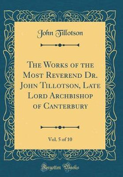 The Works of the Most Reverend Dr. John Tillotson, Late Lord Archbishop of Canterbury, Vol. 5 of 10 (Classic Reprint)