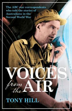 Voices From the Air: The ABC war correspondents who told the stories of Australians in the Second World War