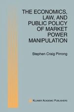 The Economics, Law, and Public Policy of Market Power Manipulation The Economics, Law, and Public Policy of Market Power Manipulation