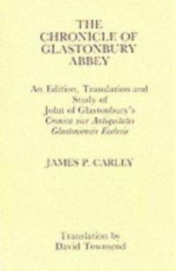 Chronicle of Glastonbury Abbey: An Edition, Translation and Study of John of Glastonbury's Cronica sive Antiquitates