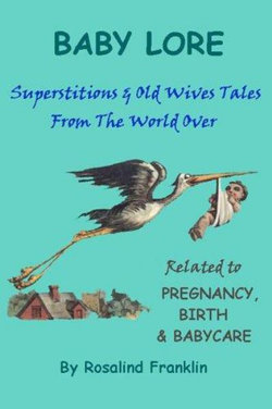 Baby Lore - Superstitions and Old Wives Tales from the World over Related to Pregnancy, Birth and Babycare