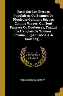 Essai Sur Les Erreurs Populaires, Ou Examen De Plusieurs Opinions Recues Comme Vrayes, Qui Sont Fausses Ou Douteuses, Traduit De L'anglais De Thomas Browne, ... (par L'abbe J.-b. Souchay)...