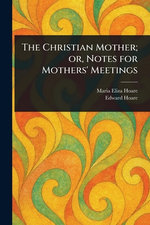 The Christian Mother; or, Notes for Mothers' Meetings