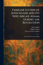 Familiar Letters of John Adams and His Wife Abigail Adams During the Revolution