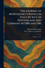 The Journal of Montaigne's Travels in Italy by Way of Switzerland and Germany in 1580 and 1581