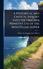 A Historical and Critical Inquiry Into the Origin & Primitive Use of the Irish Pillar-tower