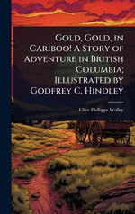 Gold, Gold, in Cariboo! A Story of Adventure in British Columbia; Illustrated by Godfrey C. Hindley