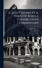 C. Julii Caesaris Et A. Hirtii De Rebus a Caesare Gestis Commentarii