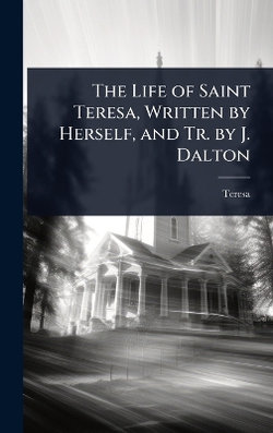 The Life of Saint Teresa, Written by Herself, and Tr. by J. Dalton