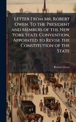 Letter From Mr. Robert Owen. To the President and Members of the New York State Convention, Appointed to Revise the Constitution of the State