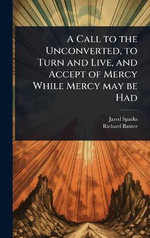 A Call to the Unconverted, to Turn and Live, and Accept of Mercy While Mercy may be Had