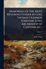 Memorials of the Most Reverend Father in God, Thomas Cranmer, Sometime Lord Archbishop of Canterbury ..
