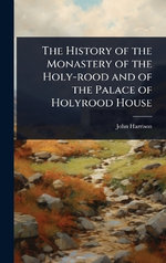 The History of the Monastery of the Holy-rood and of the Palace of Holyrood House