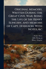 Original Memoirs, Written During the Great Civil War; Being the Life of Sir Henry Slingsby, and Memoirs of Capt. Hodgson. With Notes, &c