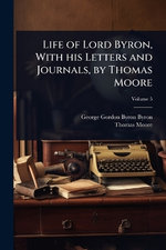 Life of Lord Byron, With his Letters and Journals, by Thomas Moore