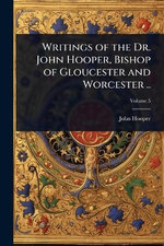 Writings of the Dr. John Hooper, Bishop of Gloucester and Worcester ..