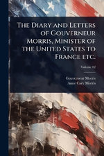 The Diary and Letters of Gouverneur Morris, Minister of the United States to France etc.