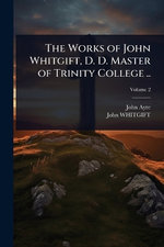 The Works of John Whitgift, D. D. Master of Trinity College ..