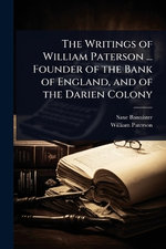 The Writings of William Paterson ... Founder of the Bank of England, and of the Darien Colony