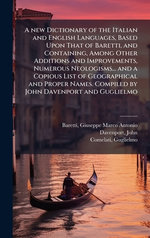 A new Dictionary of the Italian and English Languages, Based Upon That of Baretti, and Containing, Among Other Additions and Improvements, Numerous Neologisms... and a Copious List of Geographical and Proper Names. Compiled by John Davenport and Guglielmo