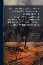 History of the Campaign of Gen. T. J.-Stonewall-Jackson in the Shenandoah Valley of Virginia. From November 4, 1861, to June 17, 1862 ... With ... Maps ... by Jed. Hotchkiss