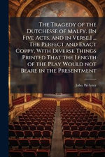 The Tragedy of the Dutchesse of Malfy. [In Five Acts, and in Verse.] ... The Perfect and Exact Coppy, With Diverse Things Printed That the Length of the Play Would not Beare in the Presentment
