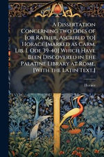 A Dissertation Concerning two Odes of [or Rather, Ascribed to] Horace [marked as Carm. Lib. I. Ode 39-40] Which Have Been Discovered in the Palatine Library at Rome. [With the Latin Text.]