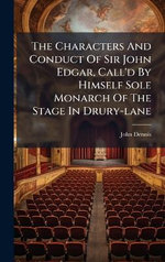 The Characters And Conduct Of Sir John Edgar, Call'd By Himself Sole Monarch Of The Stage In Drury-lane