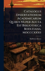 Catalogus Dissertationum Academicarum Quibus Nuper Aucta Est Bibliotheca Bodleiana. Mdcccxxxii