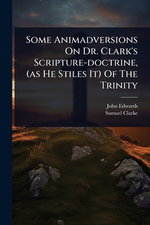 Some Animadversions On Dr. Clark's Scripture-doctrine, (as He Stiles It) Of The Trinity