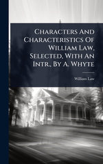 Characters And Characteristics Of William Law, Selected, With An Intr., By A. Whyte