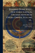 Joannis Duns Scoti Doctoris Subtilis, Ordinis Minorum Opera Omnia, Volume 12...