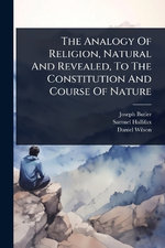 The Analogy Of Religion, Natural And Revealed, To The Constitution And Course Of Nature
