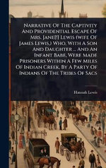 Narrative Of The Captivity And Providential Escape Of Mrs. Jane[!] Lewis (wife Of James Lewis, ) Who, With A Son And Daughter ... And An Infant Babe, Were Made Prisoners Within A Few Miles Of Indian Creek, By A Party Of Indians Of The Tribes Of Sacs