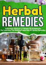 Herbal Remedies: Collection: Discover A Variety Of Guidebooks For Learning The Healing Properties Of Herbal Remedies