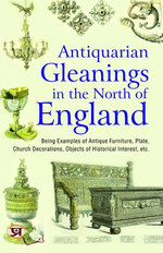 Antiquarian gleanings in the North of England : being examples of antique furniture, plate, church decorations, objects of historical interest, etc.