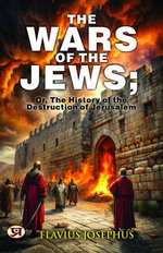 The Wars of the Jews; Or, The History of the Destruction of Jerusalem