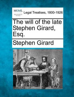 The Will of the Late Stephen Girard, Esq.