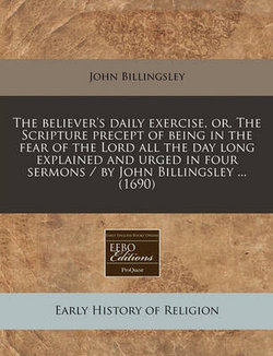 The Believer's Daily Exercise, Or, the Scripture Precept of Being in the Fear of the Lord All the Day Long Explained and Urged in Four Sermons / By John Billingsley ... (1690)