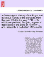 A Genealogical History of the Royal and Illustrious Family of the Stewarts, from the year 1034 to the year 1710 ... To which are prefixed, fisrt [sic], a general description of the Shire of Renfrew ... and, secondly, a deduction of the noble