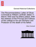 The Recommendatory Letter of Oliver Cromwell to William Lenthall; Dated 11 March 1650 and His Letters Patent, with the Address of the Provost and Fellows of the College to His Son Richard Lord Protector on the Death of His Father.