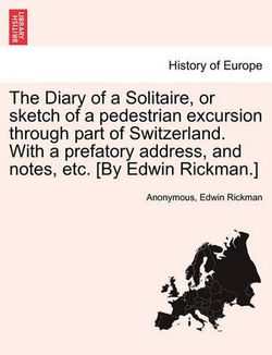The Diary of a Solitaire, or Sketch of a Pedestrian Excursion Through Part of Switzerland. with a Prefatory Address, and Notes, Etc. [By Edwin Rickman.]